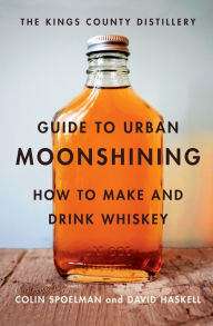 Title: The Kings County Distillery Guide to Urban Moonshining: How to Make and Drink Whiskey, Author: Colin Spoelman