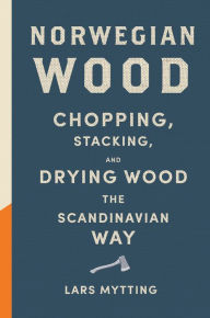 Title: Norwegian Wood: Chopping, Stacking, and Drying Wood the Scandinavian Way, Author: Lars Mytting