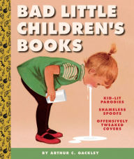 Title: Bad Little Children's Books: KidLit Parodies, Shameless Spoofs, and Offensively Tweaked Covers, Author: Arthur C. Gackley