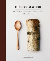 Title: Heirloom Wood: A Modern Guide to Carving Spoons, Bowls, Boards, and other Homewares, Author: Max Bainbridge
