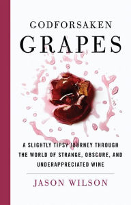 Title: Godforsaken Grapes: A Slightly Tipsy Journey through the World of Strange, Obscure, and Underappreciated Wine, Author: Jason Wilson