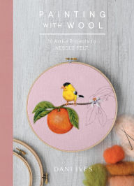 Title: Painting with Wool: Sixteen Artful Projects to Needle Felt, Author: Dani Ives