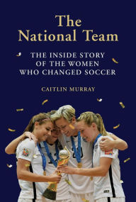 Title: The National Team: The Inside Story of the Women Who Changed Soccer, Author: Caitlin Murray