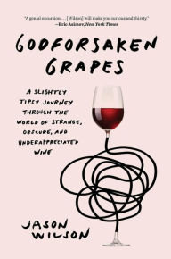 Title: Godforsaken Grapes: A Slightly Tipsy Journey through the World of Strange, Obscure, and Underappreciated Wine, Author: Jason Wilson