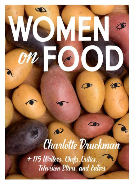 Women on Food: Charlotte Druckman and 115 Writers, Chefs, Critics, Television Stars, and Eaters