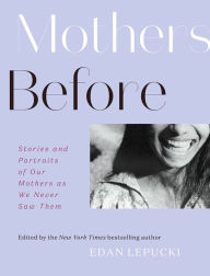 Title: Mothers Before: Stories and Portraits of Our Mothers as We Never Saw Them, Author: Edan Lepucki
