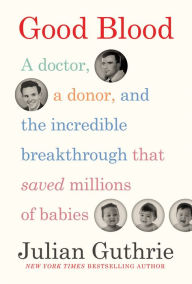 Title: Good Blood: A Doctor, a Donor, and the Incredible Breakthrough that Saved Millions of Babies, Author: Julian Guthrie