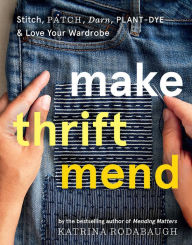 Title: Make Thrift Mend: Stitch, Patch, Darn, Plant-Dye & Love Your Wardrobe, Author: Katrina Rodabaugh