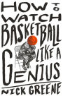 How to Watch Basketball Like a Genius: What Game Designers, Economists, Ballet Choreographers, and Theoretical Astrophysicists Reveal About the Greatest Game on Earth