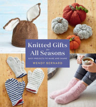 Title: Knitted Gifts for All Seasons: Easy Projects to Make and Share, Author: Wendy Bernard