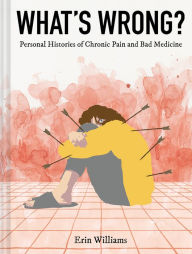Title: What's Wrong?: Personal Histories of Chronic Pain and Bad Medicine, Author: Erin Williams
