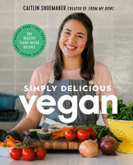 Title: Simply Delicious Vegan: 100 Plant-Based Recipes by the creator of From My Bowl, Author: Caitlin Shoemaker