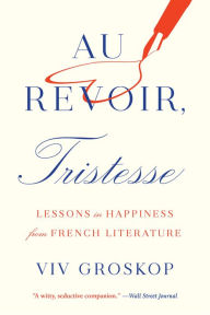 Title: Au Revoir, Tristesse: Lessons in Happiness from French Literature, Author: Viv Groskop