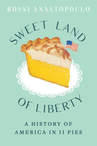 Title: Sweet Land of Liberty: A History of America in 11 Pies, Author: Rossi Anastopoulo