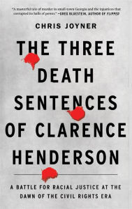 Title: The Three Death Sentences of Clarence Henderson: A Battle for Racial Justice at the Dawn of the Civil Rights Era, Author: Chris Joyner