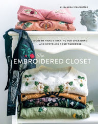 Title: The Embroidered Closet: Modern Hand-stitching for Upgrading and Upcycling Your Wardrobe, Author: Alexandra Stratkotter