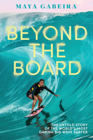 Title: Beyond the Board: The Untold Story of the World's Most Daring Big Wave Surfer, Author: Maya Gabeira