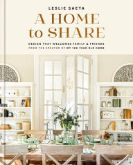 Title: A Home to Share: Designs that Welcome Family and Friends, from the creator of My 100 Year Old Home, Author: Leslie Saeta