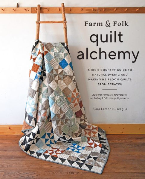 Farm & Folk Quilt Alchemy: A High-Country Guide to Natural Dyeing and Making Heirloom Quilts from Scratch