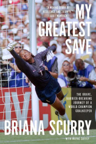 Title: My Greatest Save: The Brave, Barrier-Breaking Journey of a World Champion Goalkeeper, Author: Briana Scurry