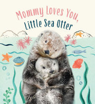 Title: Mommy Loves You, Little Sea Otter: A Board Book, Author: Amanda Wood