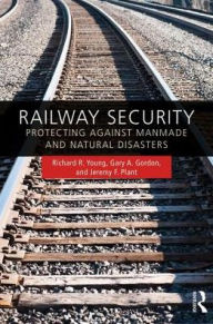 Title: Railway Security: Protecting Against Manmade and Natural Disasters / Edition 1, Author: Richard R. Young