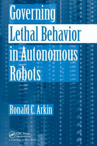 Title: Governing Lethal Behavior in Autonomous Robots / Edition 1, Author: Ronald Arkin