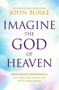 Title: Imagine the God of Heaven: Near-Death Experiences, God's Revelation, and the Love You've Always Wanted, Author: John Burke