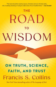 Title: The Road to Wisdom: On Truth, Science, Faith, and Trust, Author: Francis S. Collins