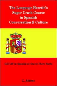 Title: The Language Heretic's Super Crash Course in Spanish Conversation & Culture: Get by in Spanish in One to Three Weeks, Author: L Adams