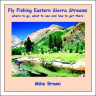 Title: Fly Fishing Eastern Sierra Streams: Where to Go, What to Use and How to Get There, Author: Mike Brown