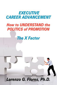 Title: Executive Career Advancement: How to Understand the Politics of Promotion the X Factor, Author: Lorenzo G Flores Ph D