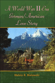 Title: A World War II Era German/American Love Story, Author: Melvin R Bielawski
