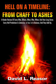 Title: Hell on a Timeline: FROM CHAFF TO ASHES: A Kinder Review Of Every Who, Where, What, Why, When, And How Long Verse. Every Hell Prediction Is Cohesive, Is Fair, Is In Balance, And They Add Up., Author: David L Reasor