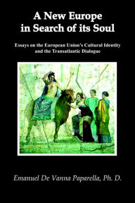 Title: A New Europe in Search of Its Soul: Essays on the European Union's Cultural Identity and the Transatlantic Dialogue, Author: Emanuel De Vanna Paparella