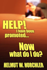 Title: HELP! I have been promoted...Now what do I do?, Author: Helmut W Horchler