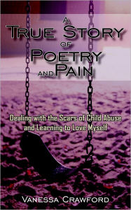 Title: A True Story of Poetry and Pain: Dealing with the Scars of Child Abuse and Learning to Love Myself, Author: Vanessa Crawford