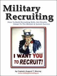 Title: Military Recruiting: How to Build Recruiting Skills, Get Results, Adapt to the Mission, and Sustain Success, Author: Captain August  T. Murray