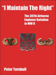 Title: I Maintain the Right: The 307th Airborne Engineer Battalion in WW II, Author: Peter Turnbull