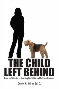 Title: The Child Left Behind: Brain Inefficiencies = Learning Disabilities and Behavior Problems, Author: Daniel K Shirey Ed D