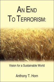 Title: AN END TO TERRORISM: Vision for a Sustainable World, Author: Anthony T. Horn