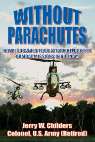Title: Without Parachutes: How I Survived 1,000 Attack Helicopter Combat Missions In Vietnam, Author: Jerry W Childers Colonel Us Army (Ret)