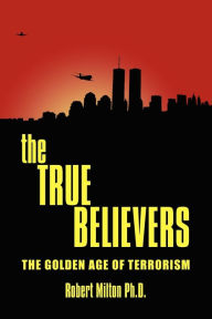 Title: The TRUE BELIEVERS: The Golden Age of Terrorism, Author: Robert Milton