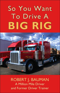 Title: So You Want To Drive A Big Rig, Author: Robert Bauman
