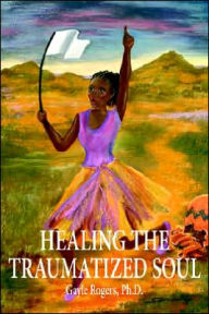 Title: HEALING THE TRAUMATIZED SOUL, Author: Gayle Rogers Ph.D.