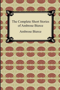 Title: The Complete Short Stories of Ambrose Bierce, Author: Ambrose Bierce