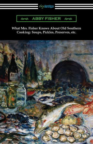 Title: What Mrs. Fisher Knows About Old Southern Cooking, Soups, Pickles, Preserves, etc., Author: Abby Fisher