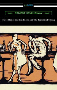 Title: Three Stories and Ten Poems and The Torrents of Spring, Author: Ernest Hemingway