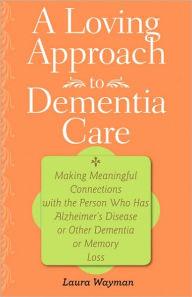 A Loving Approach to Dementia Care: Making Meaningful Connections with the Person Who Has Alzheimer's Disease or Other Dementia or Memory Loss