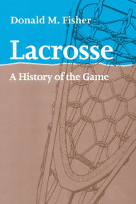 Title: Lacrosse: A History of the Game, Author: Donald M. Fisher